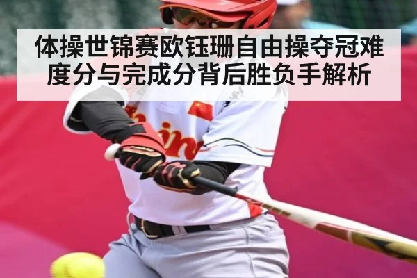 体操世锦赛欧钰珊自由操夺冠难度分与完成分背后胜负手解析