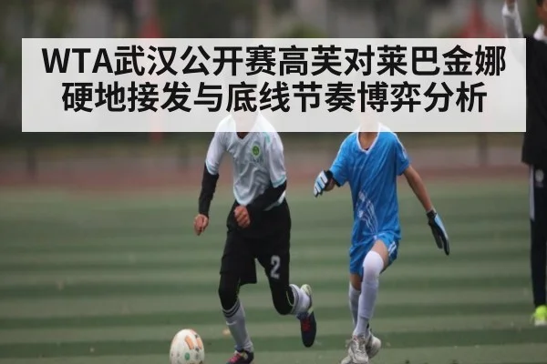 WTA武汉公开赛高芙对莱巴金娜硬地接发与底线节奏博弈分析