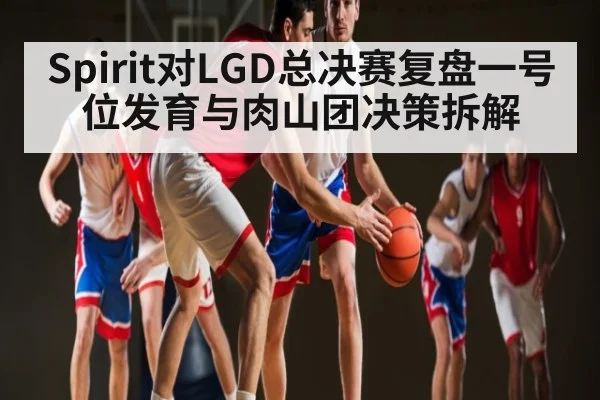 Spirit对LGD总决赛复盘一号位发育与肉山团决策拆解