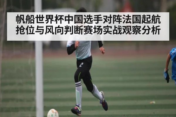 帆船世界杯中国选手对阵法国起航抢位与风向判断赛场实战观察分析